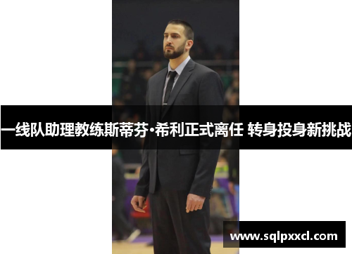一线队助理教练斯蒂芬·希利正式离任 转身投身新挑战