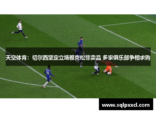 天空体育：切尔西坚定立场雅克松非卖品 多家俱乐部争相求购