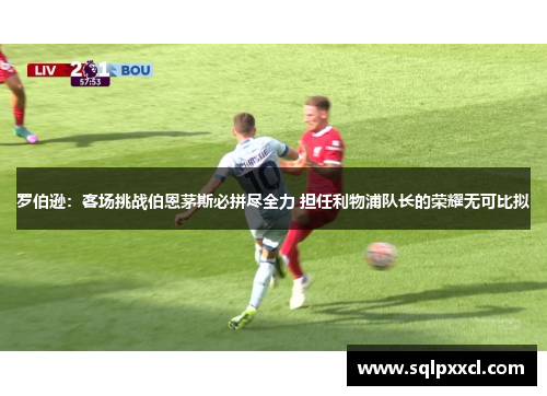罗伯逊：客场挑战伯恩茅斯必拼尽全力 担任利物浦队长的荣耀无可比拟