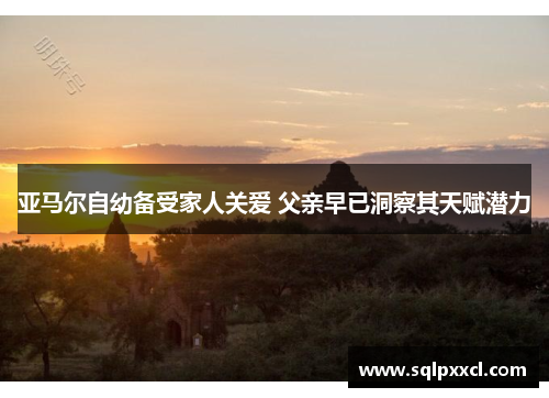 亚马尔自幼备受家人关爱 父亲早已洞察其天赋潜力